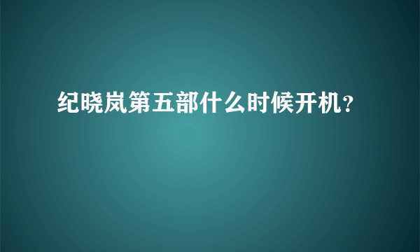 纪晓岚第五部什么时候开机？