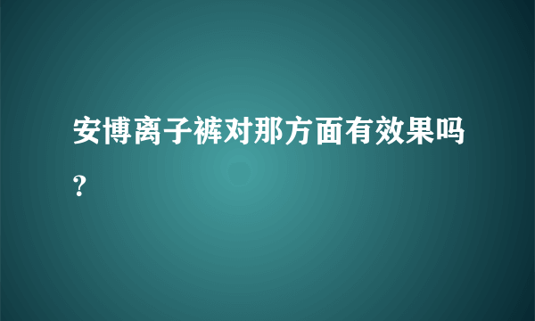 安博离子裤对那方面有效果吗？