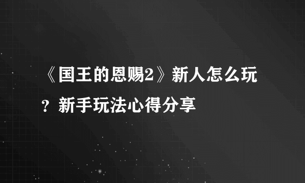 《国王的恩赐2》新人怎么玩？新手玩法心得分享
