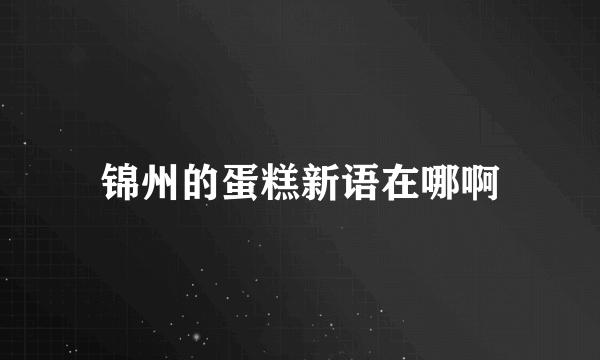 锦州的蛋糕新语在哪啊