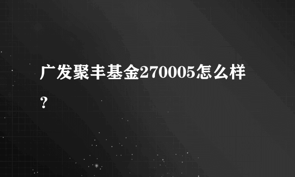 广发聚丰基金270005怎么样？