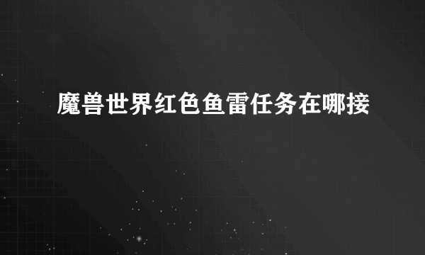 魔兽世界红色鱼雷任务在哪接