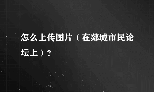 怎么上传图片（在郯城市民论坛上）？