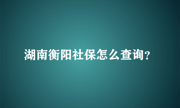 湖南衡阳社保怎么查询？
