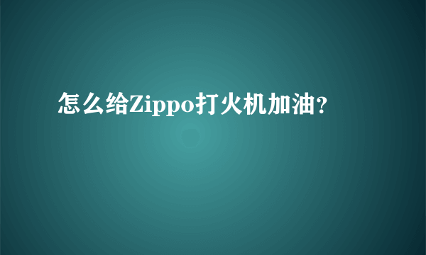 怎么给Zippo打火机加油？