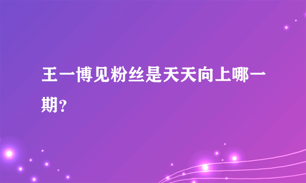 王一博见粉丝是天天向上哪一期？