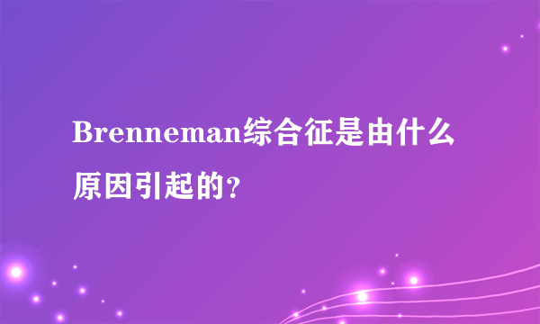 Brenneman综合征是由什么原因引起的？