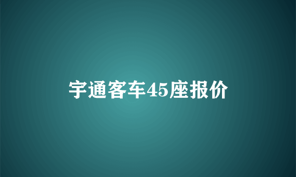 宇通客车45座报价