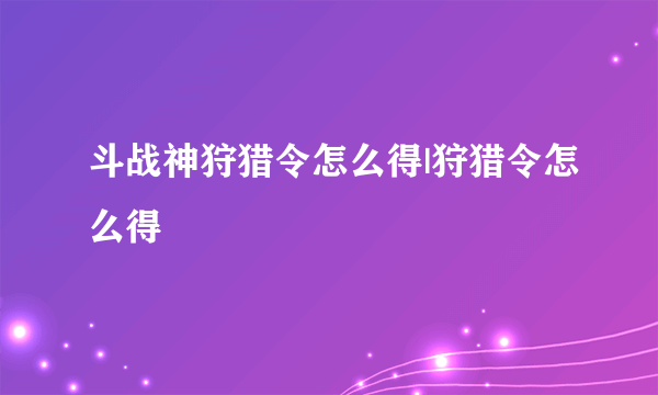 斗战神狩猎令怎么得|狩猎令怎么得