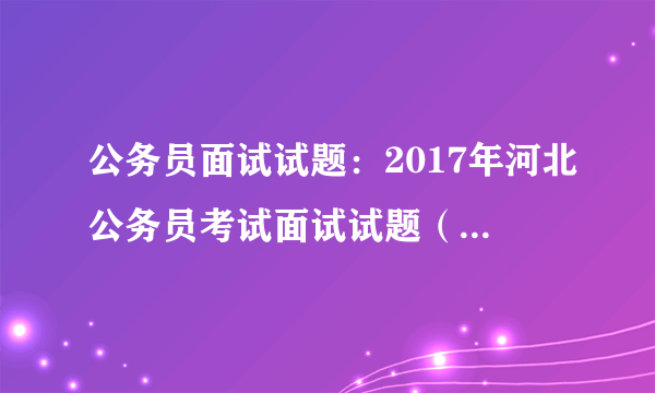 公务员面试试题：2017年河北公务员考试面试试题（6月02日上午）