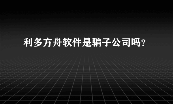 利多方舟软件是骗子公司吗？