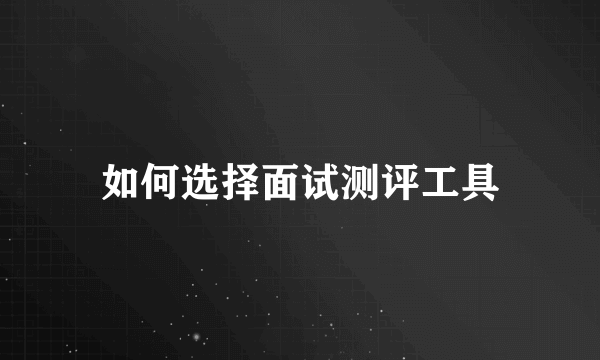 如何选择面试测评工具