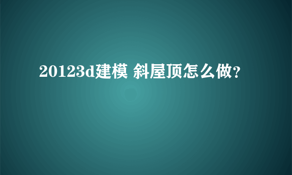 20123d建模 斜屋顶怎么做？