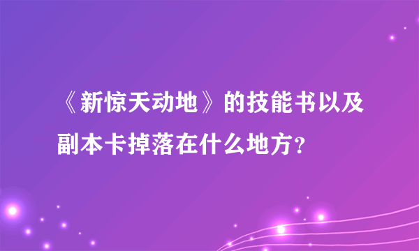 《新惊天动地》的技能书以及副本卡掉落在什么地方？