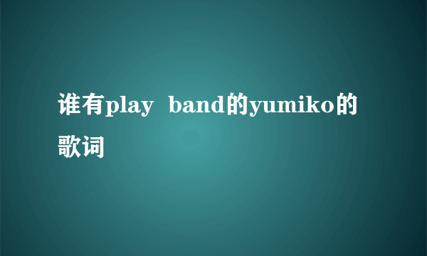 谁有play  band的yumiko的歌词