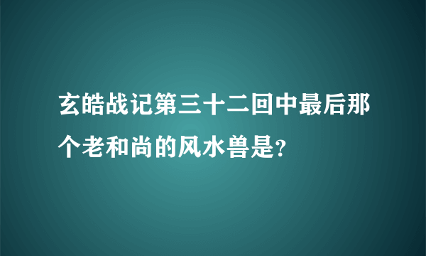 玄皓战记第三十二回中最后那个老和尚的风水兽是？