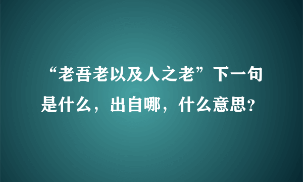 “老吾老以及人之老”下一句是什么，出自哪，什么意思？