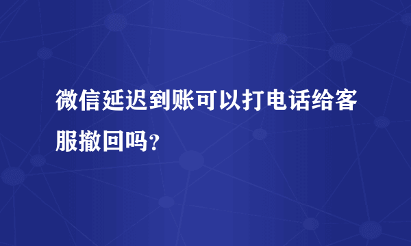 微信延迟到账可以打电话给客服撤回吗？