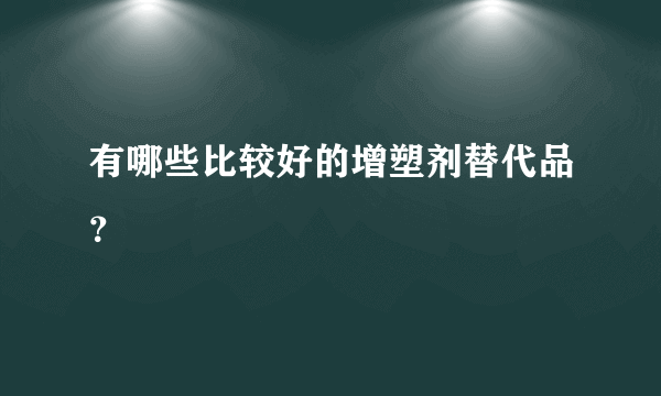 有哪些比较好的增塑剂替代品？