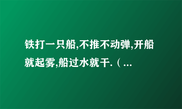 铁打一只船,不推不动弹,开船就起雾,船过水就干.（猜谜语）