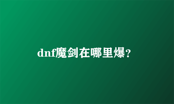 dnf魔剑在哪里爆？