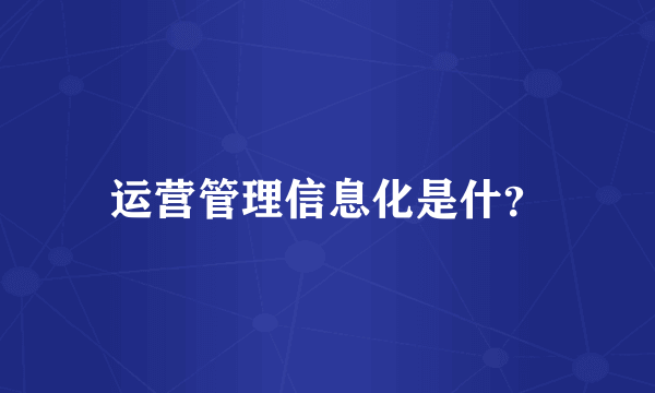 运营管理信息化是什？