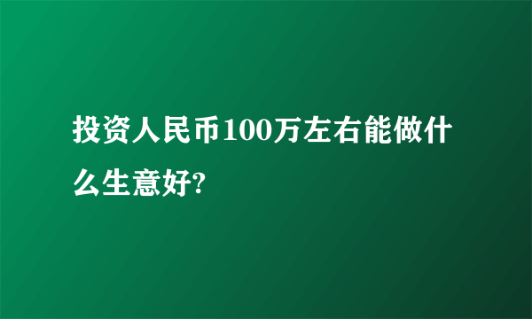 投资人民币100万左右能做什么生意好?