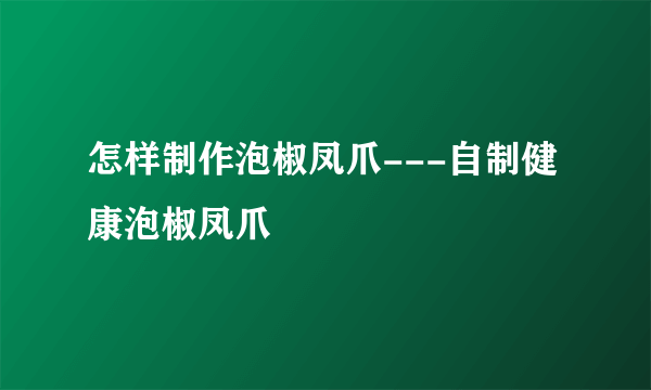 怎样制作泡椒凤爪---自制健康泡椒凤爪