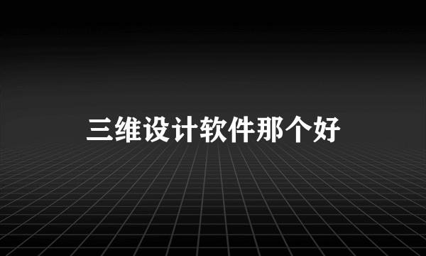 三维设计软件那个好