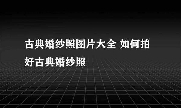 古典婚纱照图片大全 如何拍好古典婚纱照