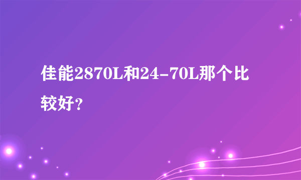 佳能2870L和24-70L那个比较好？