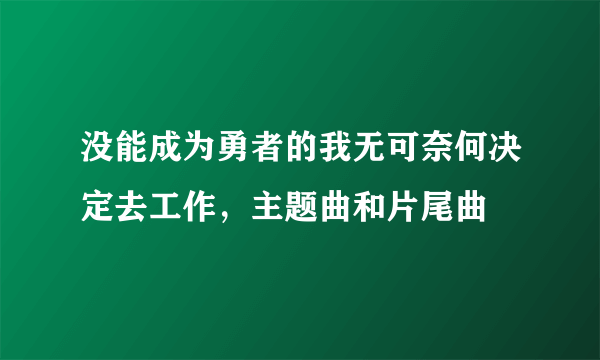 没能成为勇者的我无可奈何决定去工作，主题曲和片尾曲