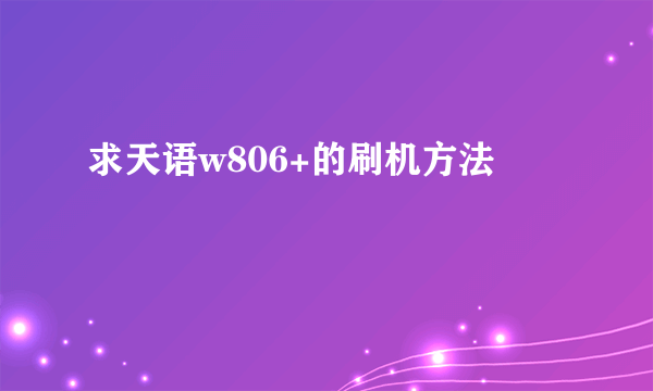 求天语w806+的刷机方法