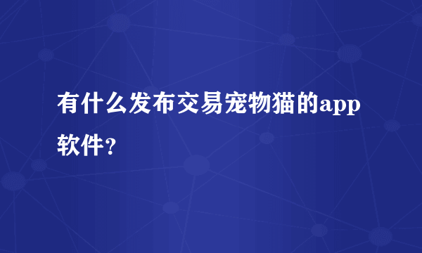 有什么发布交易宠物猫的app软件？