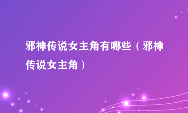 邪神传说女主角有哪些（邪神传说女主角）
