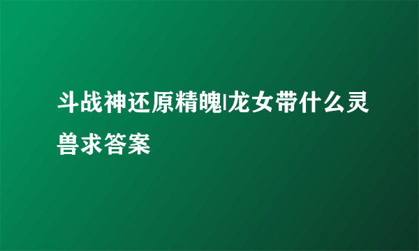 斗战神还原精魄|龙女带什么灵兽求答案