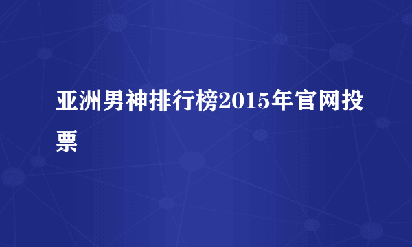 亚洲男神排行榜2015年官网投票