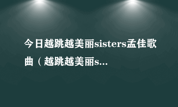今日越跳越美丽sisters孟佳歌曲（越跳越美丽sisters）