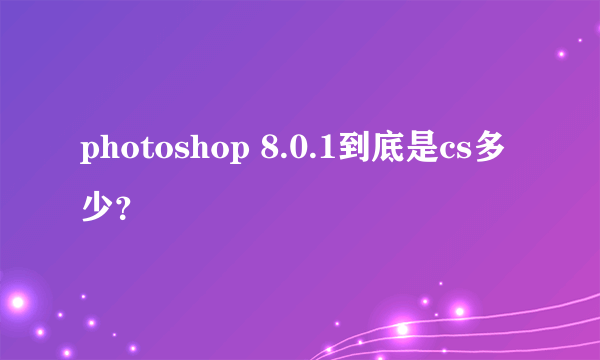 photoshop 8.0.1到底是cs多少？
