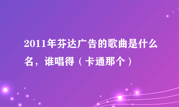 2011年芬达广告的歌曲是什么名，谁唱得（卡通那个）