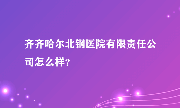 齐齐哈尔北钢医院有限责任公司怎么样？