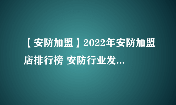 【安防加盟】2022年安防加盟店排行榜 安防行业发展趋势分析