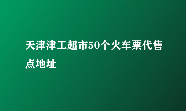 天津津工超市50个火车票代售点地址