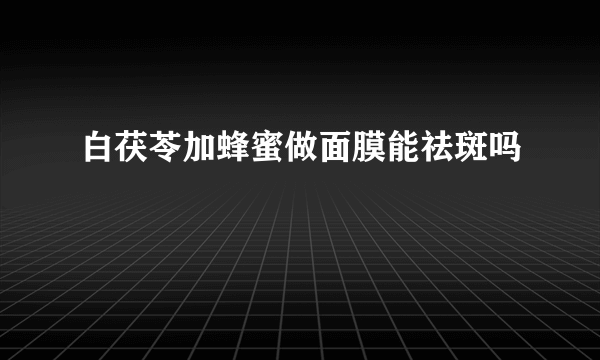 白茯苓加蜂蜜做面膜能祛斑吗