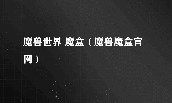 魔兽世界 魔盒（魔兽魔盒官网）