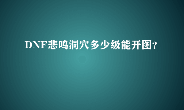 DNF悲鸣洞穴多少级能开图？