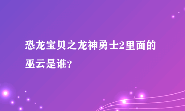 恐龙宝贝之龙神勇士2里面的巫云是谁？