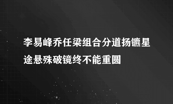 李易峰乔任梁组合分道扬镳星途悬殊破镜终不能重圆
