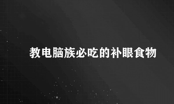 ​教电脑族必吃的补眼食物