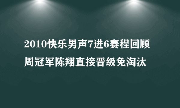 2010快乐男声7进6赛程回顾 周冠军陈翔直接晋级免淘汰